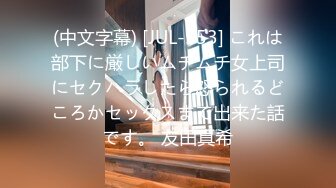 (中文字幕) [JUL-553] これは部下に厳しいムチムチ女上司にセクハラしたら怒られるどころかセックスまで出来た話です。 友田真希