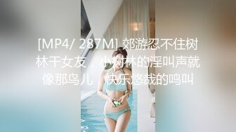 [MP4/ 287M] 郊游忍不住树林干女友，小树林的淫叫声就像那鸟儿，快乐悠哉的鸣叫