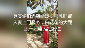 真实偷拍酒店嫖妓，丰乳肥臀人妻上门服务，白花花的大屁股一般男人扛不住