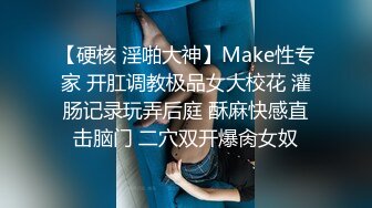 【硬核 淫啪大神】Make性专家 开肛调教极品女大校花 灌肠记录玩弄后庭 酥麻快感直击脑门 二穴双开爆肏女奴