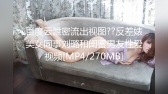 百度云泄密流出视图??反差婊美女同事刘璐和闺蜜男友性爱视频[MP4/270MB]