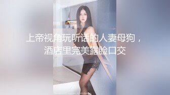 上帝视角玩听话的人妻母狗，酒店里完美露脸口交