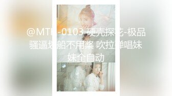 @MTH-0103 硬壳探花-极品骚逼划船不用桨 吹拉弹唱妹妹全自动