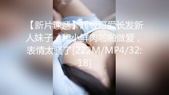 【新片速遞】超级可爱长发新人妹子，和小鲜肉啪啪做爱，表情太骚了[222M/MP4/32:18]