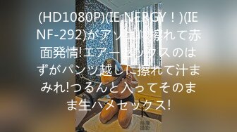 (HD1080P)(IE NERGY！)(IENF-292)がアソコに擦れて赤面発情!エアーセックスのはずがパンツ越しに擦れて汁まみれ!つるんと入ってそのまま生ハメセックス!