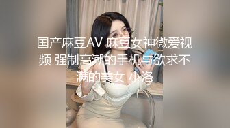 国产麻豆AV 麻豆女神微爱视频 强制高潮的手机与欲求不满的美女 小洛