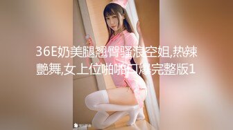 36E奶美腿翘臀骚浪空姐,热辣艷舞,女上位啪啪口爆完整版1