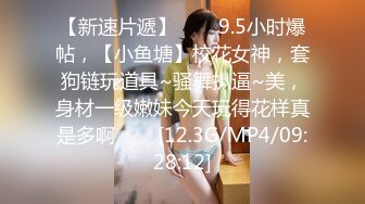 【新速片遞】⭐⭐⭐9.5小时爆帖，【小鱼塘】校花女神，套狗链玩道具~骚舞扒逼~美，身材一级嫩妹今天玩得花样真是多啊⭐⭐⭐[12.3G/MP4/09:28:12]