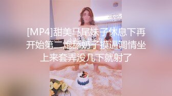 [MP4]甜美马尾妹子休息下再开始第二炮舔奶子摸逼调情坐上来套弄没几下就射了