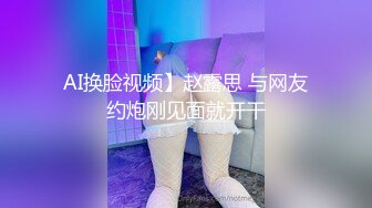 AI换脸视频】赵露思 与网友约炮刚见面就开干