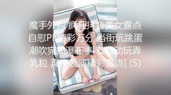 魔手外购 疯狂抖音美女露点自慰PK精彩万分 当街玩跳蛋潮吹宛如瀑布 抖友互动玩弄乳粒 真空表演精彩露点[ (5)