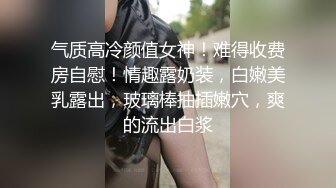 气质高冷颜值女神！难得收费房自慰！情趣露奶装，白嫩美乳露出，玻璃棒抽插嫩穴，爽的流出白浆