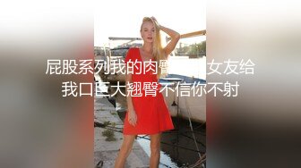 屁股系列我的肉臀骚逼女友给我口巨大翘臀不信你不射