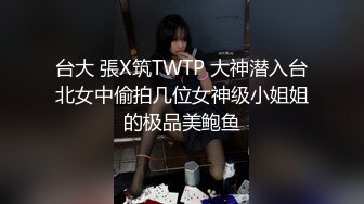 台大 張X筑TWTP 大神潜入台北女中偷拍几位女神级小姐姐的极品美鲍鱼