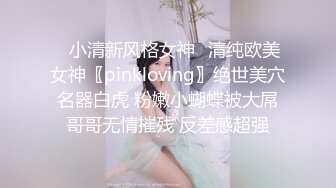 ✅小清新风格女神✅清纯欧美女神〖pinkloving〗绝世美穴名器白虎 粉嫩小蝴蝶被大屌哥哥无情摧残 反差感超强