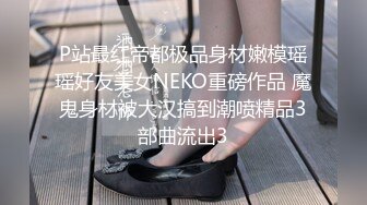 P站最红帝都极品身材嫩模瑶瑶好友美女NEKO重磅作品 魔鬼身材被大汉搞到潮喷精品3部曲流出3