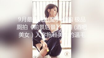 9月最新流出魔手 外购 极品厕拍《前景后景》偷拍 (酒吧美女）人字拖鞋美女的逼毛