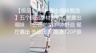 【极品萝莉❤️露出萌妹甄选】五个极品身材萝莉反差露出萌妹❤️公路啪啪 户外野战 餐厅露出 绝版资源 高清720P原版