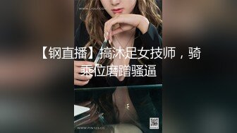 【钢直播】搞沐足女技师，骑乘位磨蹭骚逼