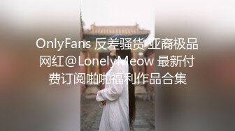 OnlyFans 反差骚货 亚裔极品网红@LonelyMeow 最新付费订阅啪啪福利作品合集