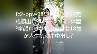 fc2-ppv-985777 初撮り?完成顔出し?145/41の幼○体型?童顔ロリな色白美少女18歳が人生初の生中出し?