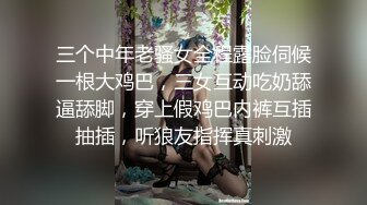 三个中年老骚女全程露脸伺候一根大鸡巴，三女互动吃奶舔逼舔脚，穿上假鸡巴内裤互插抽插，听狼友指挥真刺激