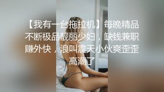 【我有一台拖拉机】每晚精品不断极品靓丽少妇，缺钱兼职赚外快，浪叫震天小伙爽歪歪高潮了