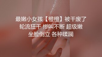 最嫩小女孩【橙橙】被干废了 轮流狂干 惨叫不断 超级嫩 坐脸倒立 各种蹂躏