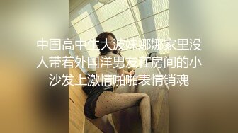 中国高中生大波妹娜娜家里没人带着外国洋男友在房间的小沙发上激情啪啪表情销魂