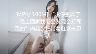 [MP4/ 100M] “求你别弄了，晚上回家我老公发现会打死我的”肉丝少妇带着肛塞来见我