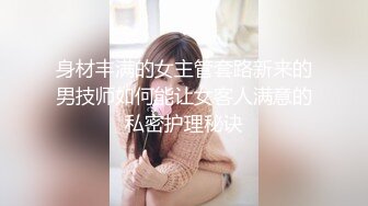 身材丰满的女主管套路新来的男技师如何能让女客人满意的私密护理秘诀