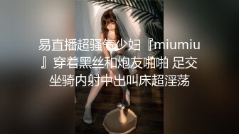 易直播超骚气少妇『miumiu』穿着黑丝和炮友啪啪 足交坐骑内射中出叫床超淫荡