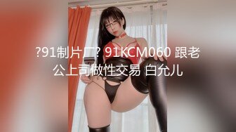 ?91制片厂? 91KCM060 跟老公上司做性交易 白允儿