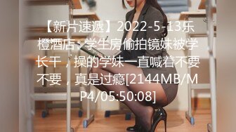 【新片速遞】2022-5-13乐橙酒店❤学生房偷拍镜妹被学长干，操的学妹一直喊着不要不要，真是过瘾[2144MB/MP4/05:50:08]