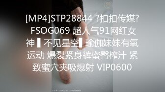 [MP4]STP28844 ?扣扣传媒? FSOG069 超人气91网红女神 ▌不见星空▌瑜伽妹妹有氧运动 爆裂紧身裤蜜臀榨汁 紧致蜜穴夹吸爆射 VIP0600