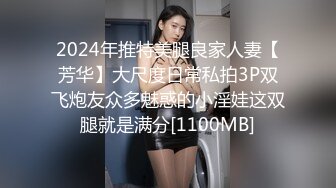 2024年推特美腿良家人妻【芳华】大尺度日常私拍3P双飞炮友众多魅惑的小淫娃这双腿就是满分[1100MB]