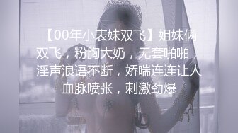 【00年小表妹双飞】姐妹俩双飞，粉胸大奶，无套啪啪，淫声浪语不断，娇喘连连让人血脉喷张，刺激劲爆