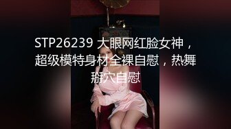 STP26239 大眼网红脸女神，超级模特身材全裸自慰，热舞掰穴自慰