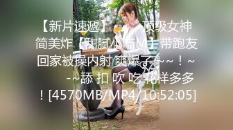 【新片速遞】 ✨✨✨顶级女神 简美炸【甜腻小喵M】带跑友回家被操内射 爽爆了 ~~！~✨✨✨-~舔 扣 吹 吃 花样多多！[4570MB/MP4/10:52:05]