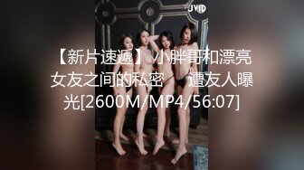 【新片速遞】 小胖哥和漂亮女友之间的私密❤️遭友人曝光[2600M/MP4/56:07]