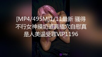 [MP4/495M]1/11最新 骚得不行女神摸奶道具插穴自慰真是人美逼受罪VIP1196