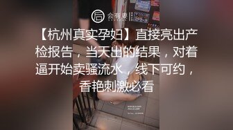 【杭州真实孕妇】直接亮出产检报告，当天出的结果，对着逼开始卖骚流水，线下可约，香艳刺激必看