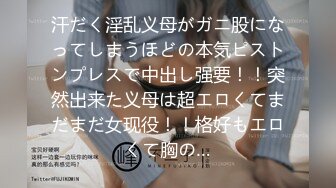 汗だく淫乱义母がガニ股になってしまうほどの本気ピストンプレスで中出し强要！！突然出来た义母は超エロくてまだまだ女现役！！格好もエロくて胸の…