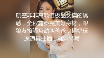 航空非非高颜值极品女模的诱惑，全程露脸完美好身材，跟狼友撩骚互动叫爸爸，揉奶玩逼道具抽插，骚穴特写