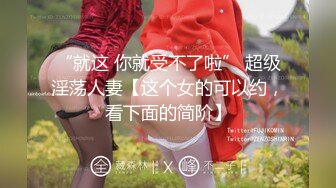 “就这 你就受不了啦” 超级淫荡人妻【这个女的可以约，看下面的简阶】