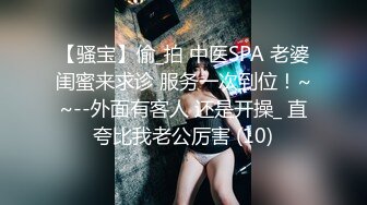 【骚宝】偷_拍 中医SPA 老婆闺蜜来求诊 服务一次到位！~~--外面有客人 还是开操_ 直夸比我老公厉害 (10)