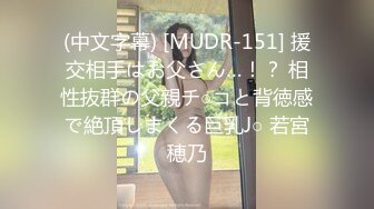 (中文字幕) [MUDR-151] 援交相手はお父さん…！？ 相性抜群の父親チ○コと背徳感で絶頂しまくる巨乳J○ 若宮穂乃