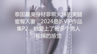 泰国超美身材非常火辣的美腿蜜臀人妻，2024最新VIP作品集P2，她爱上了被多个男人轮操的感觉