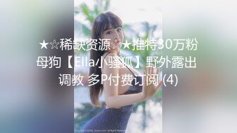 ★☆稀缺资源☆★推特30万粉母狗【Ella小骚狐】野外露出 调教 多P付费订阅 (4)