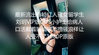 最新流出推特红人骚女留学生刘玥VIP版COS小护士给病人口活戴着眼镜吸舔撸骚浪样让人受不了1080P原版